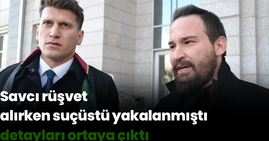 Savcı rüşvet alırken suçüstü yakalanmıştı, detayları ortaya çıktı