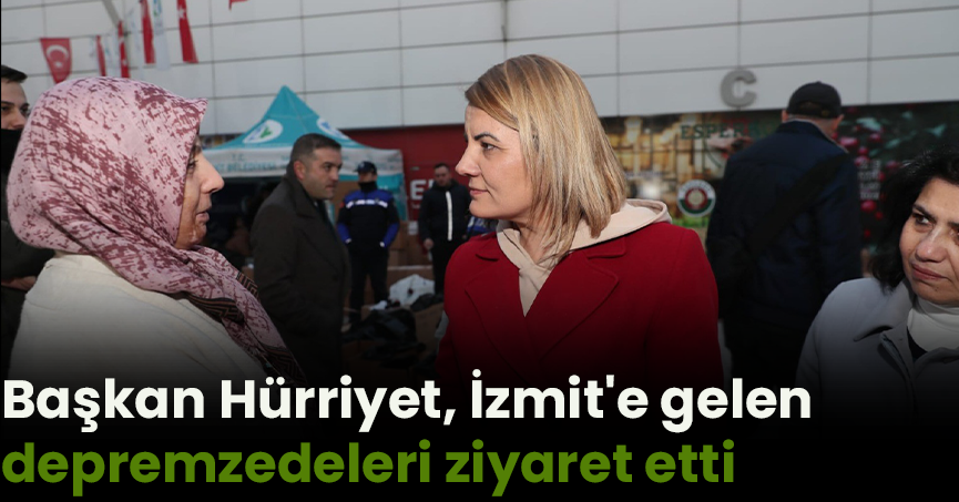 Başkan Hürriyet, İzmit'e gelen depremzedeleri ziyaret etti