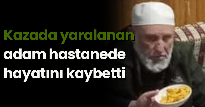Kazada yaralanan adam hastanede hayatını kaybetti