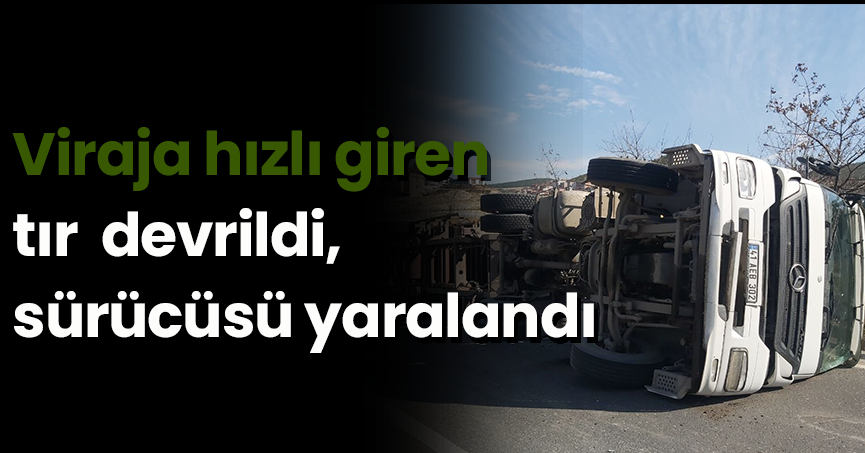 Viraja hızlı giren tır devrildi, sürücüsü yaralandı