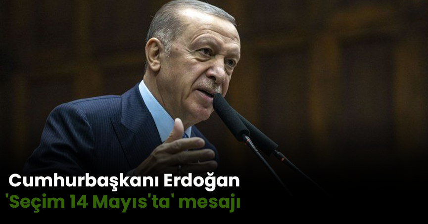 Cumhurbaşkanı Erdoğan'dan 'Seçim 14 Mayıs'ta' mesajı