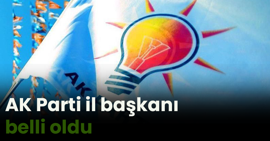 AK Parti il başkanı belli oldu