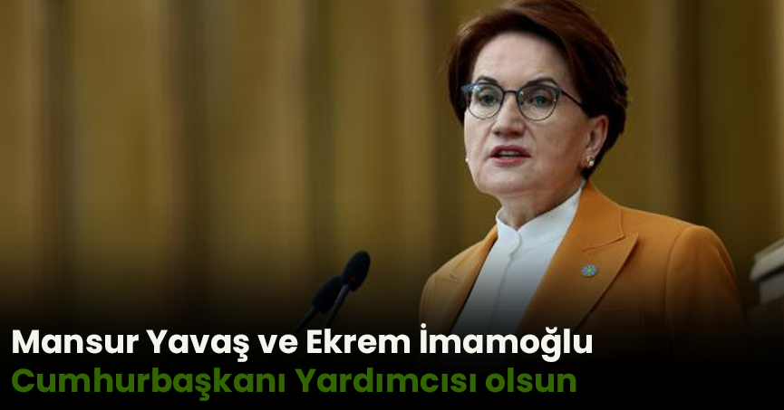 Meral Akşener'in son teklifi: Mansur Yavaş ve Ekrem İmamoğlu Cumhurbaşkanı Yardımcısı olsun
