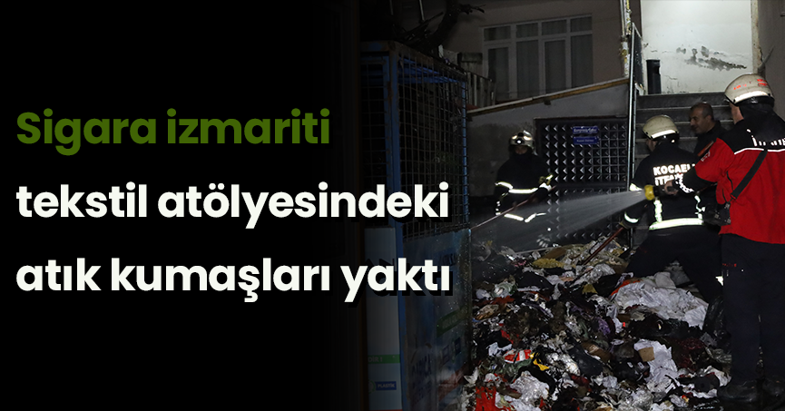 Sigara izmariti tekstil atölyesindeki atık kumaşları yaktı