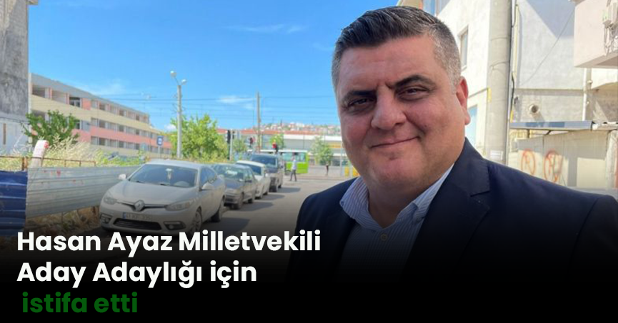 Hasan Ayaz Milletvekili Aday Adaylığı için istifa etti
