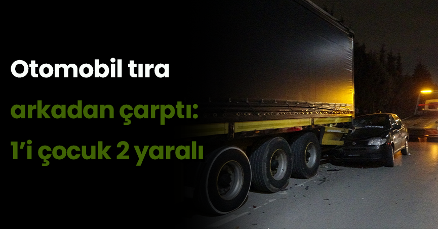 Otomobil tıra arkadan çarptı: 1’i çocuk 2 yaralı