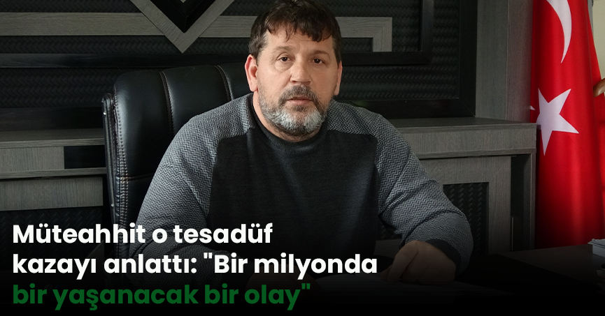 Müteahhit o tesadüf kazayı anlattı: 