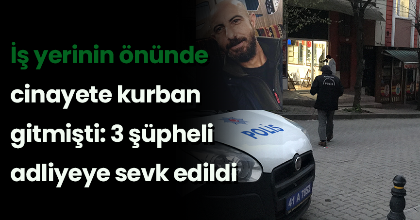 İş yerinin önünde cinayete kurban gitmişti: 3 şüpheli adliyeye sevk edildi