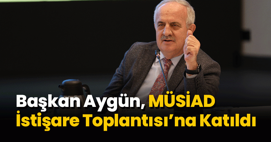 Başkan Aygün, MÜSİAD İstişare Toplantısı’na Katıldı