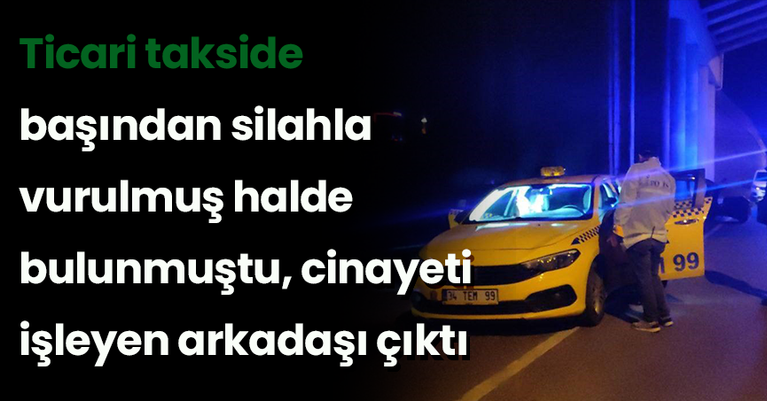 Ticari takside başından silahla vurulmuş halde bulunmuştu, cinayeti işleyen arkadaşı çıktı