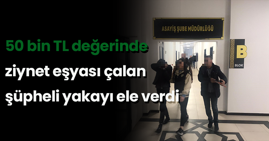 50 bin TL değerinde ziynet eşyası çalan şüpheli yakayı ele verdi