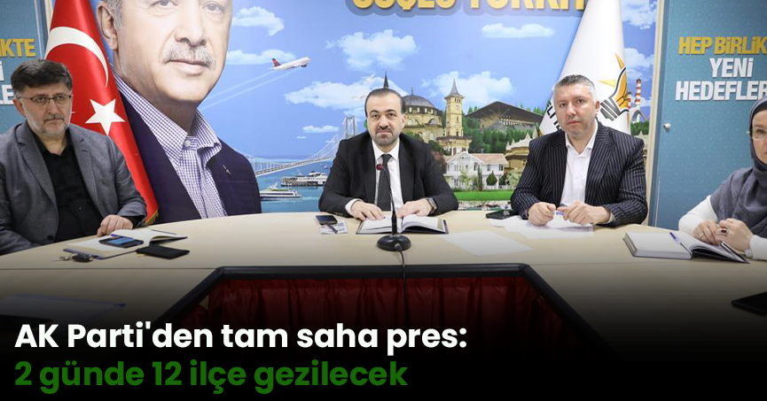AK Parti'den tam saha pres: İki günde 12 ilçe gezilecek