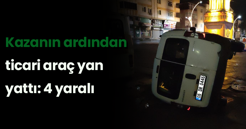 Kazanın ardından ticari araç yan yattı: 4 yaralı