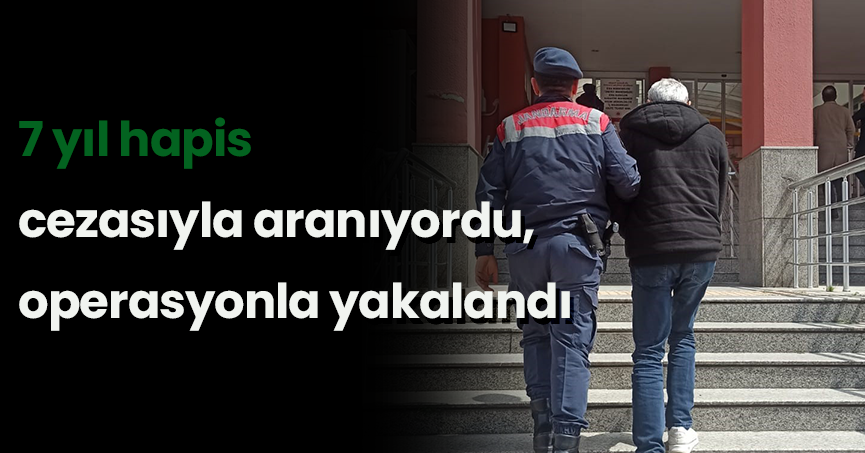 7 yıl hapis cezasıyla aranıyordu, operasyonla yakalandı