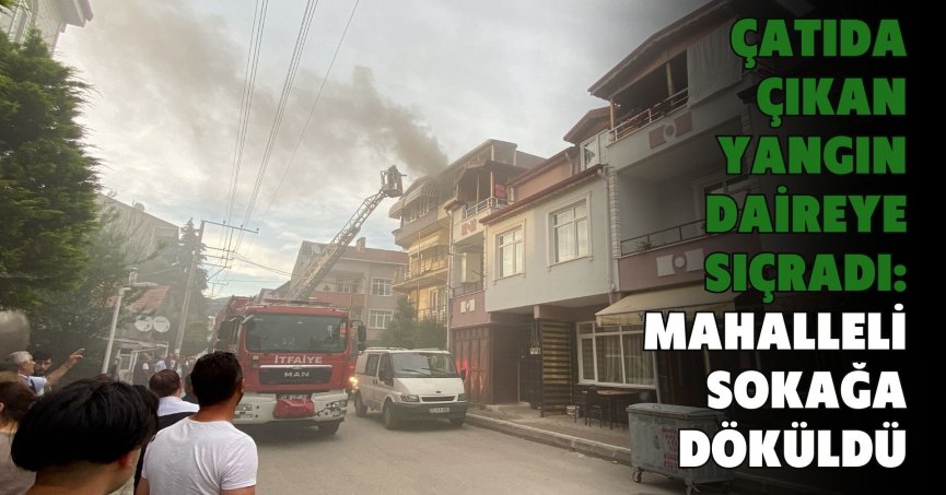 Çatıda çıkan yangın daireye sıçradı: Mahalleli sokağa döküldü