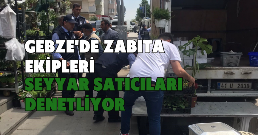 Gebze'de zabıta ekipleri seyyar satıcıları denetliyor