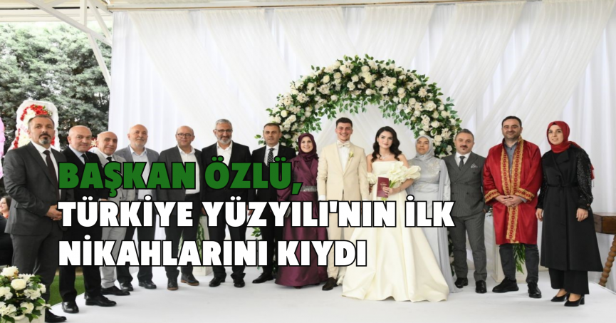 Başkan Özlü, Türkiye Yüzyılı'nın ilk nikahlarını kıydı