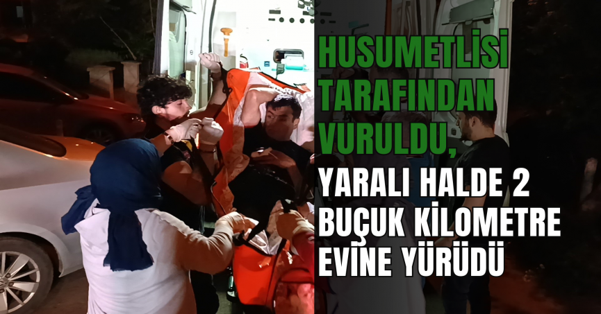 Husumetlisi tarafından vuruldu, yaralı halde 2 buçuk kilometre evine yürüdü