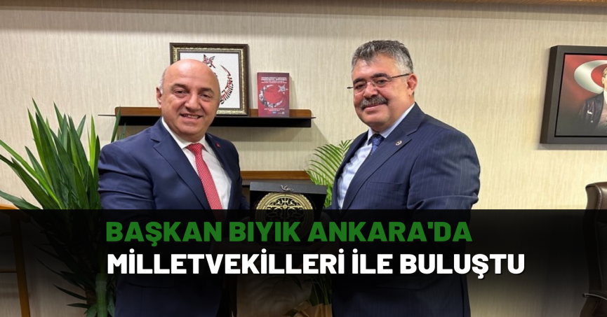 Başkan Bıyık Ankara'da milletvekilleri ile buluştu