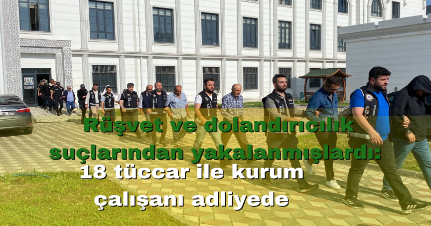 Rüşvet ve dolandırıcılık suçlarından yakalanmışlardı: 18 tüccar ile kurum çalışanı adliyede