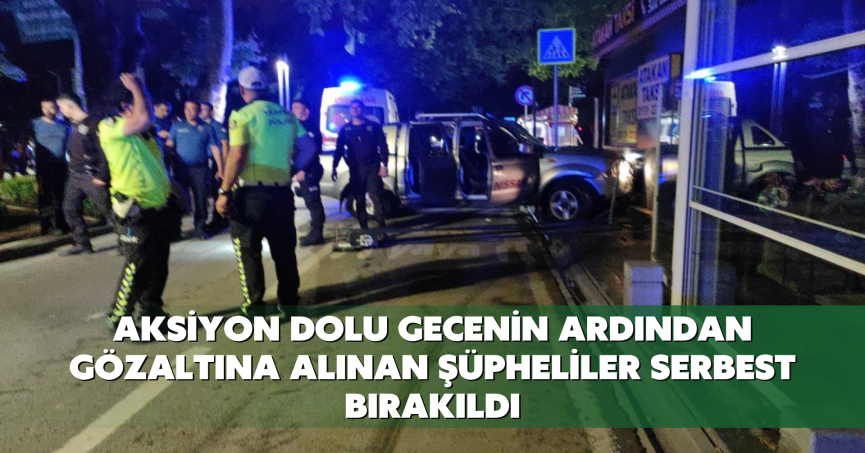 Aksiyon dolu gecenin ardından gözaltına alınan şüpheliler serbest bırakıldı