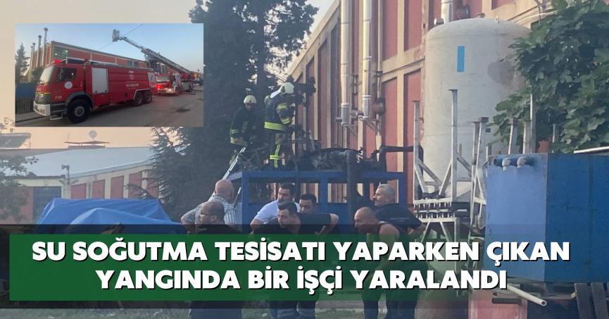 Su soğutma tesisatı yaparken çıkan yangında bir işçi yaralandı
