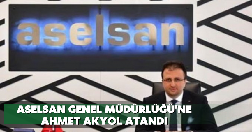 ASELSAN Genel Müdürlüğü'ne Ahmet Akyol atandı