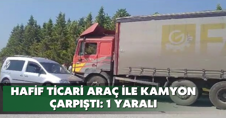 Hafif ticari araç ile kamyon çarpıştı: 1 yaralı