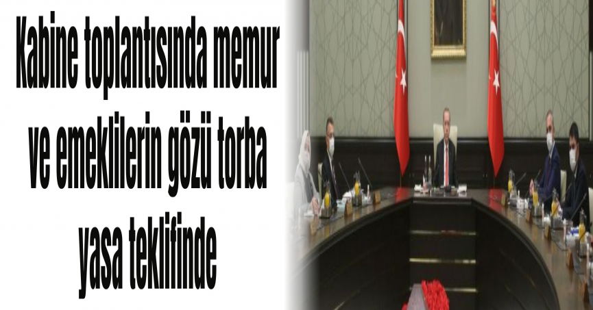 Kabine toplantısında memur ve emeklilerin gözü torba yasa teklifinde