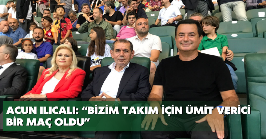 Acun Ilıcalı: “Bizim takım için ümit verici bir maç oldu”