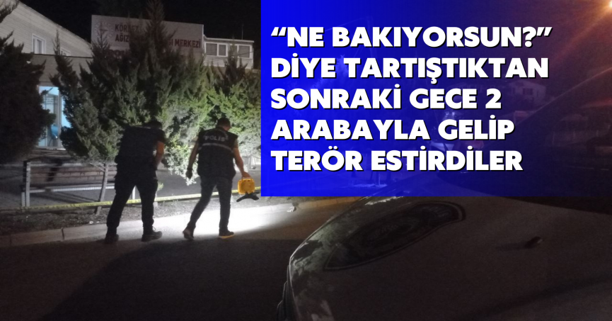 “Ne bakıyorsun?” diye tartıştıktan sonraki gece 2 arabayla gelip terör estirdiler
