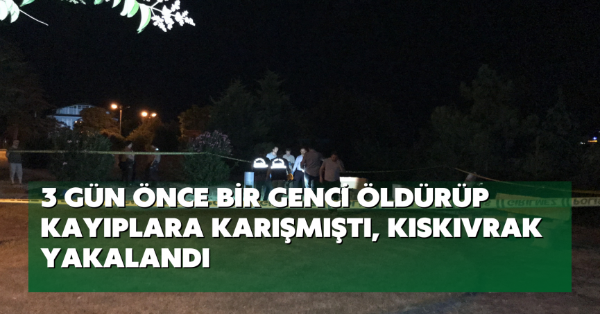 3 gün önce bir genci öldürüp kayıplara karışmıştı, kıskıvrak yakalandı