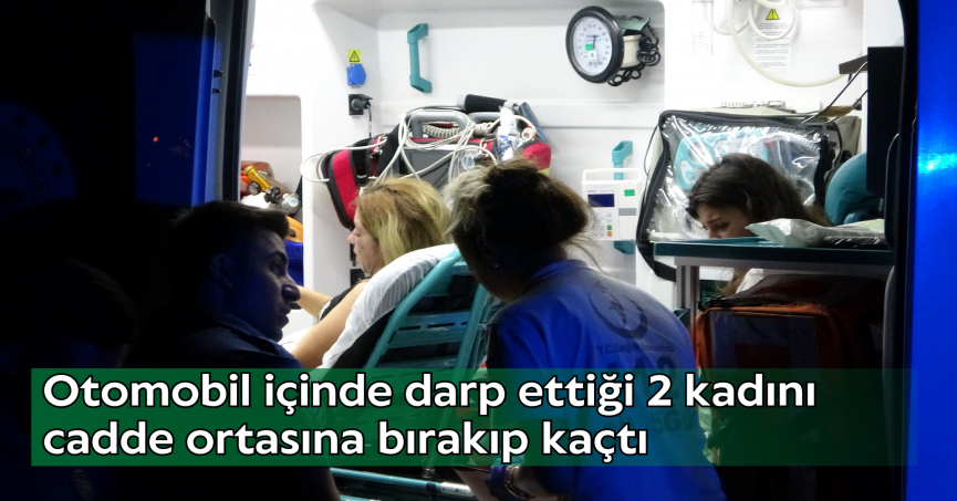 Otomobil içinde darp ettiği 2 kadını cadde ortasına bırakıp kaçtı