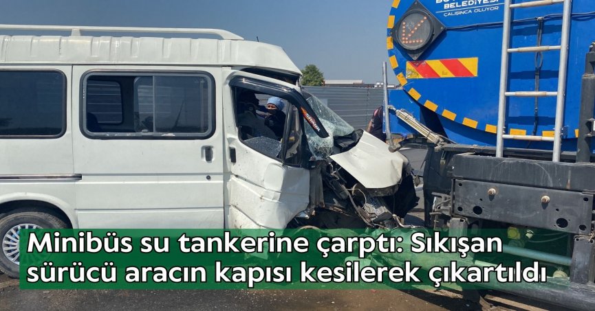 Minibüs su tankerine çarptı: Sıkışan sürücü aracın kapısı kesilerek çıkartıldı
