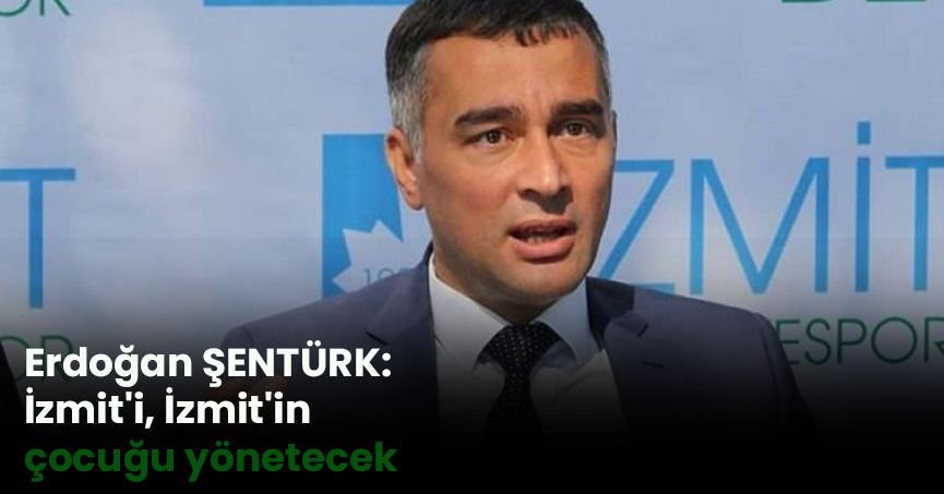 Erdoğan Şentürk: İzmit'i, İzmit'in çocuğu yönetecek