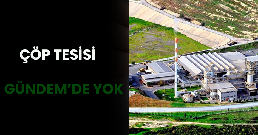 ÇÖP TESİSİ GÜNDEM'DE YOK !
