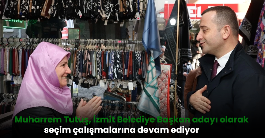 Muharrem Tutuş, İzmit Belediye Başkan adayı olarak seçim çalışmalarına devam ediyor