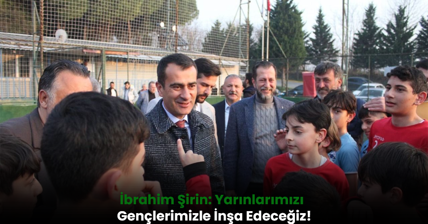 İbrahim Şirin: Yarınlarımızı Gençlerimizle İnşa Edeceğiz!