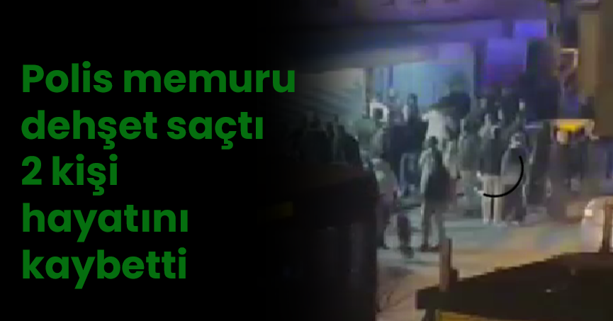 Polis memuru dehşet saçtı :2 kişi hayatını kaybetti