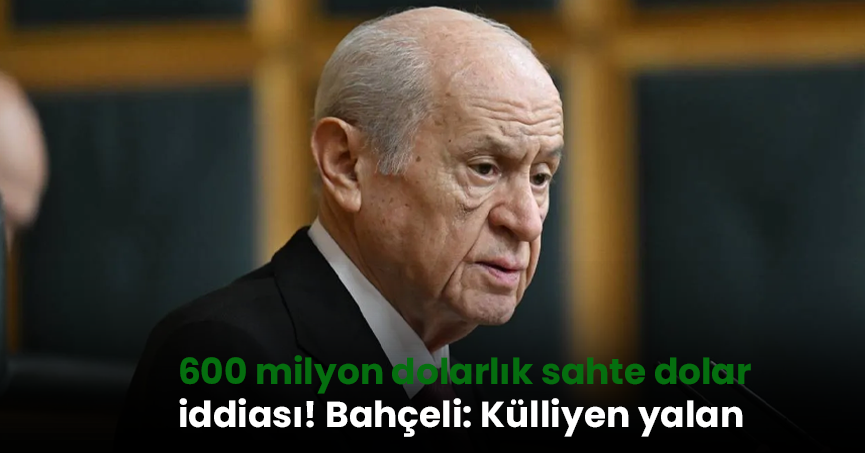 600 milyon dolarlık sahte dolar iddiası! Bahçeli: Külliyen yalan