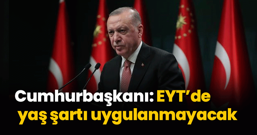 Cumhurbaşkanı Erdoğan: EYT’de yaş şartı uygulanmayacak