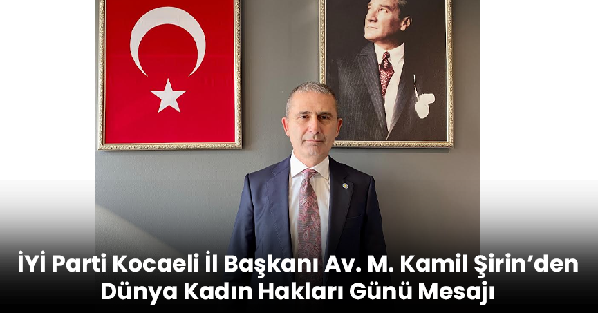 İYİ Parti Kocaeli İl Başkanı Av. M. Kamil Şirin’den Dünya Kadın Hakları Günü Mesajı