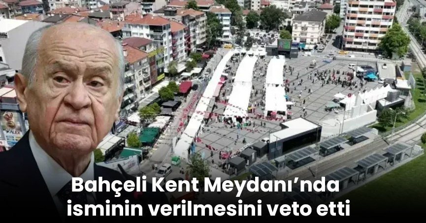 Bahçeli Kent Meydanı’nda isminin verilmesini veto etti