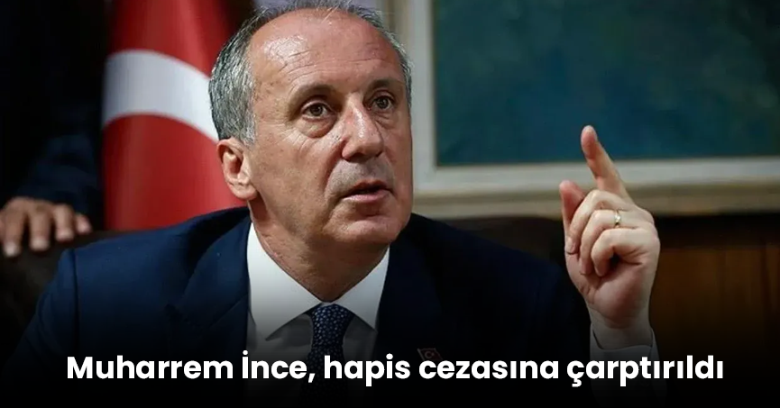 Cumhurbaşkanına hakaret etmişti! Muharrem İnce, hapis cezasına çarptırıldı