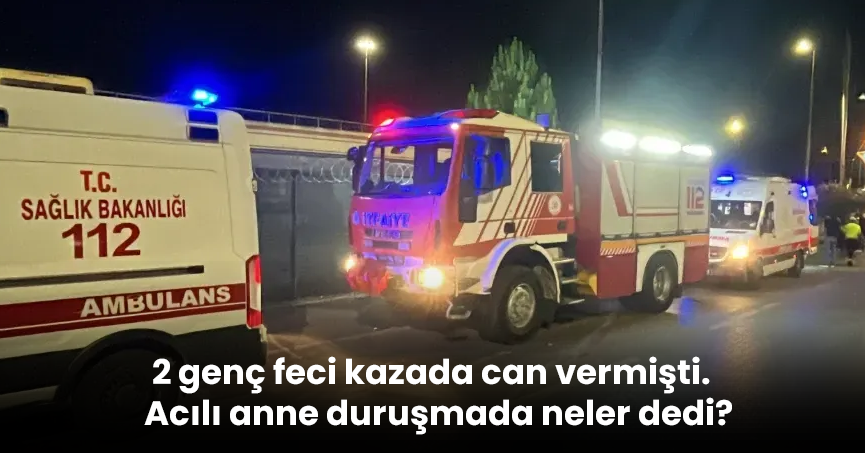 2 genç feci kazada can vermişti. Acılı anne duruşmada neler dedi?
