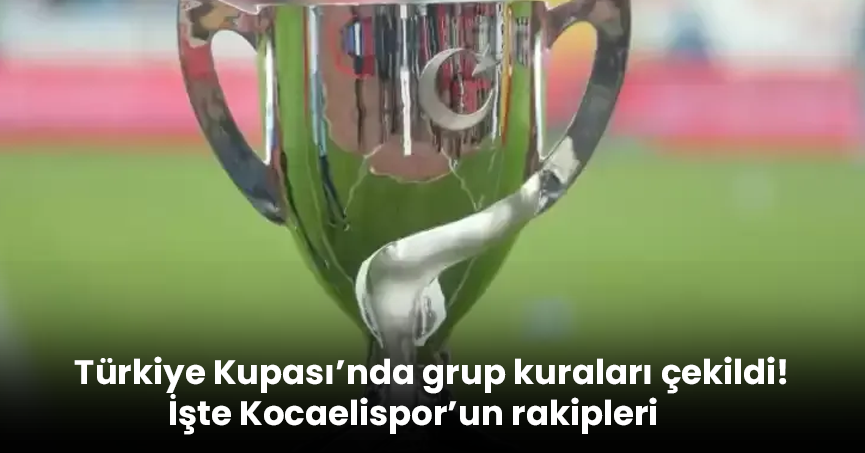 Türkiye Kupası’nda grup kuraları çekildi! İşte Kocaelispor’un rakipleri