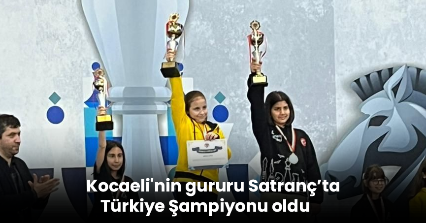 Kocaeli'nin gururu Satranç’ta Türkiye Şampiyonu oldu