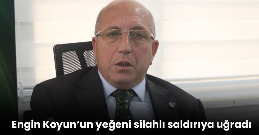 Engin Koyun’un yeğeni silahlı saldırıya uğradı