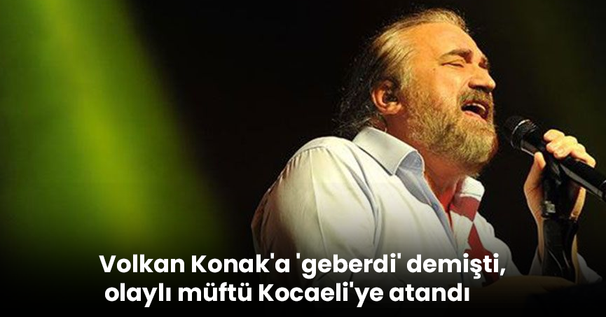 Volkan Konak'a 'geberdi' demişti, olaylı müftü Kocaeli'ye atandı