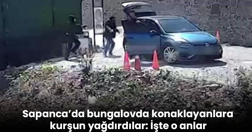 Sapanca’da bungalovda konaklayanlara kurşun yağdırdılar: İşte o anlar